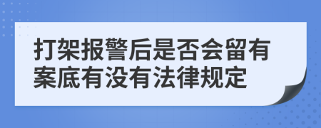 打架報警后是否會留有案底有沒有法律規(guī)定