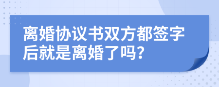 離婚協(xié)議書雙方都簽字后就是離婚了嗎？