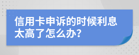 信用卡申訴的時候利息太高了怎么辦？