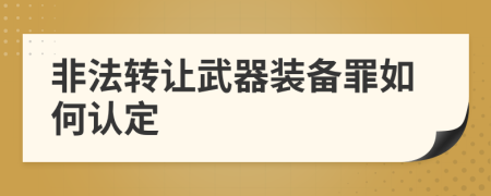 非法轉讓武器裝備罪如何認定