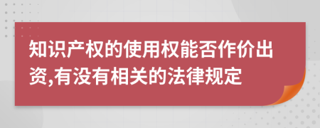 知識產(chǎn)權的使用權能否作價出資,有沒有相關的法律規(guī)定