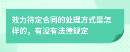 效力待定合同的處理方式是怎樣的，有沒有法律規(guī)定
