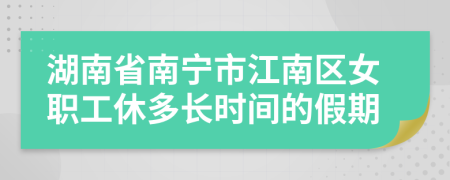 湖南省南寧市江南區(qū)女職工休多長時間的假期
