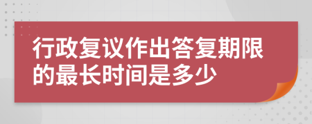 行政復(fù)議作出答復(fù)期限的最長(zhǎng)時(shí)間是多少