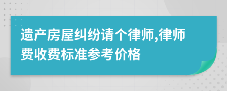 遺產(chǎn)房屋糾紛請個律師,律師費收費標準參考價格