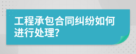 工程承包合同糾紛如何進行處理？