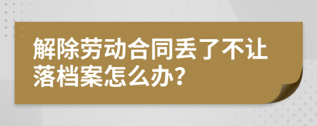 解除勞動(dòng)合同丟了不讓落檔案怎么辦？
