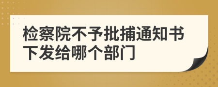 檢察院不予批捕通知書(shū)下發(fā)給哪個(gè)部門(mén)