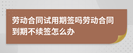 勞動(dòng)合同試用期簽嗎勞動(dòng)合同到期不續(xù)簽怎么辦