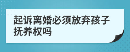 起訴離婚必須放棄孩子撫養(yǎng)權(quán)嗎