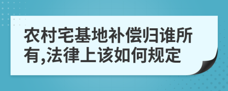 農(nóng)村宅基地補(bǔ)償歸誰(shuí)所有,法律上該如何規(guī)定