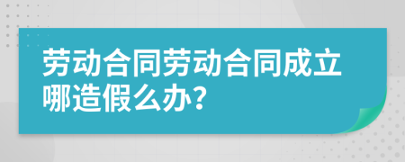 勞動合同勞動合同成立哪造假么辦？