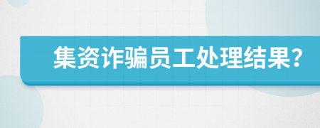集資詐騙員工處理結(jié)果？