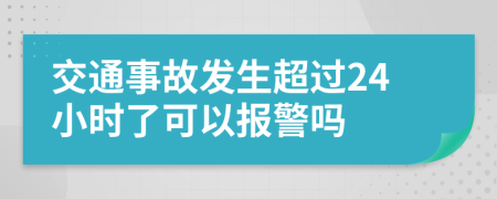交通事故發(fā)生超過24小時(shí)了可以報(bào)警嗎