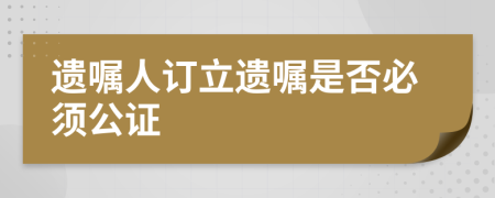 遺囑人訂立遺囑是否必須公證