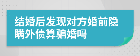 結(jié)婚后發(fā)現(xiàn)對方婚前隱瞞外債算騙婚嗎