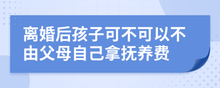 離婚后孩子可不可以不由父母自己拿撫養(yǎng)費(fèi)