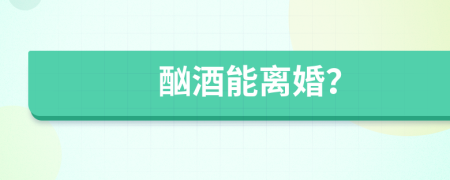 酗酒能離婚？