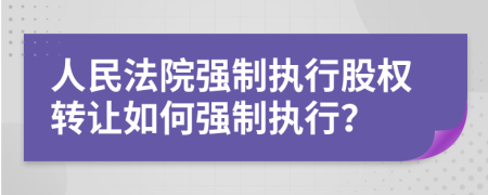 人民法院強制執(zhí)行股權轉讓如何強制執(zhí)行？
