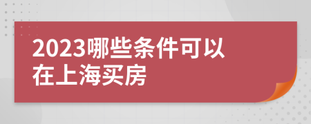 2023哪些條件可以在上海買房