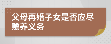 父母再婚子女是否應(yīng)盡贍養(yǎng)義務(wù)