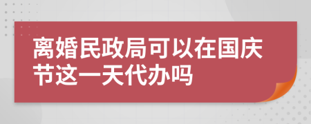 離婚民政局可以在國慶節(jié)這一天代辦嗎