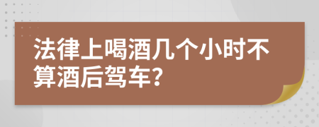 法律上喝酒幾個(gè)小時(shí)不算酒后駕車？