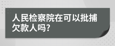 人民檢察院在可以批捕欠款人嗎?