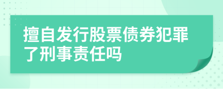 擅自發(fā)行股票債券犯罪了刑事責(zé)任嗎