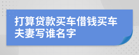 打算貸款買(mǎi)車(chē)借錢(qián)買(mǎi)車(chē)夫妻寫(xiě)誰(shuí)名字
