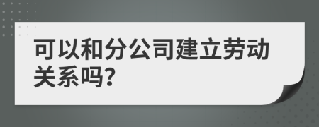 可以和分公司建立勞動(dòng)關(guān)系嗎？