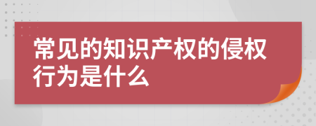 常見的知識產(chǎn)權(quán)的侵權(quán)行為是什么