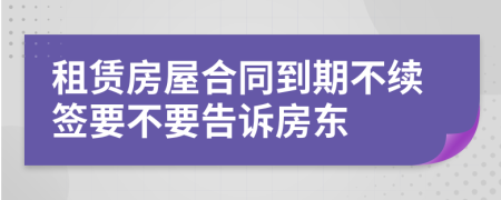 租賃房屋合同到期不續(xù)簽要不要告訴房東