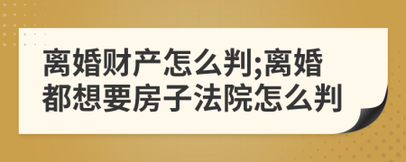 離婚財產(chǎn)怎么判;離婚都想要房子法院怎么判