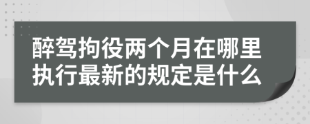 醉駕拘役兩個月在哪里執(zhí)行最新的規(guī)定是什么