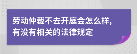 勞動(dòng)仲裁不去開(kāi)庭會(huì)怎么樣,有沒(méi)有相關(guān)的法律規(guī)定