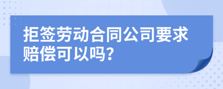 拒簽勞動合同公司要求賠償可以嗎？