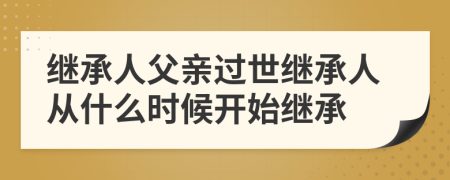 繼承人父親過世繼承人從什么時候開始繼承