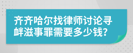 齊齊哈爾找律師討論尋釁滋事罪需要多少錢？