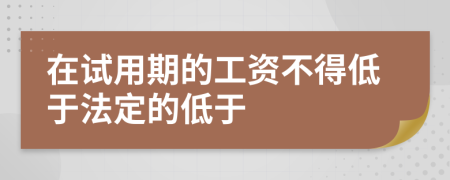 在試用期的工資不得低于法定的低于