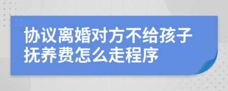 協(xié)議離婚對(duì)方不給孩子撫養(yǎng)費(fèi)怎么走程序
