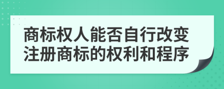 商標(biāo)權(quán)人能否自行改變注冊商標(biāo)的權(quán)利和程序
