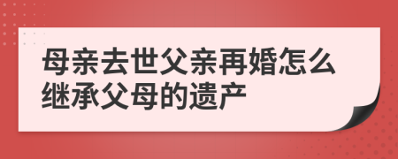 母親去世父親再婚怎么繼承父母的遺產(chǎn)