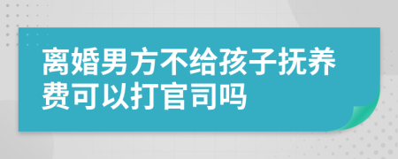 離婚男方不給孩子撫養(yǎng)費(fèi)可以打官司嗎