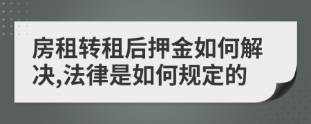 房租轉(zhuǎn)租后押金如何解決,法律是如何規(guī)定的