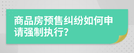 商品房預(yù)售糾紛如何申請(qǐng)強(qiáng)制執(zhí)行？