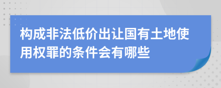 構(gòu)成非法低價(jià)出讓國(guó)有土地使用權(quán)罪的條件會(huì)有哪些