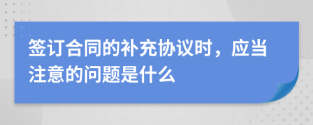 簽訂合同的補充協(xié)議時，應(yīng)當注意的問題是什么