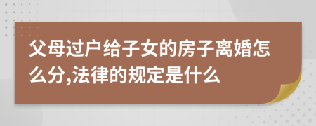 父母過戶給子女的房子離婚怎么分,法律的規(guī)定是什么