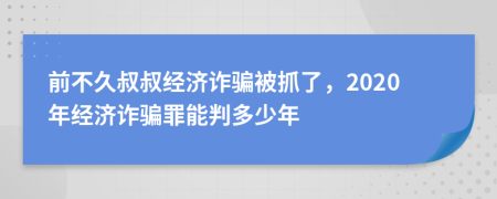 前不久叔叔經(jīng)濟(jì)詐騙被抓了，2020年經(jīng)濟(jì)詐騙罪能判多少年